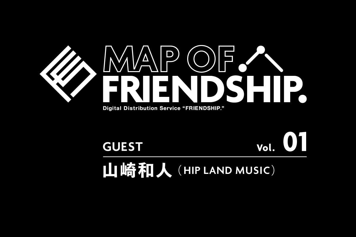 【MAP OF FRIENDSHIP. 】Vol.01 山崎和人（HIP LAND MUSIC）