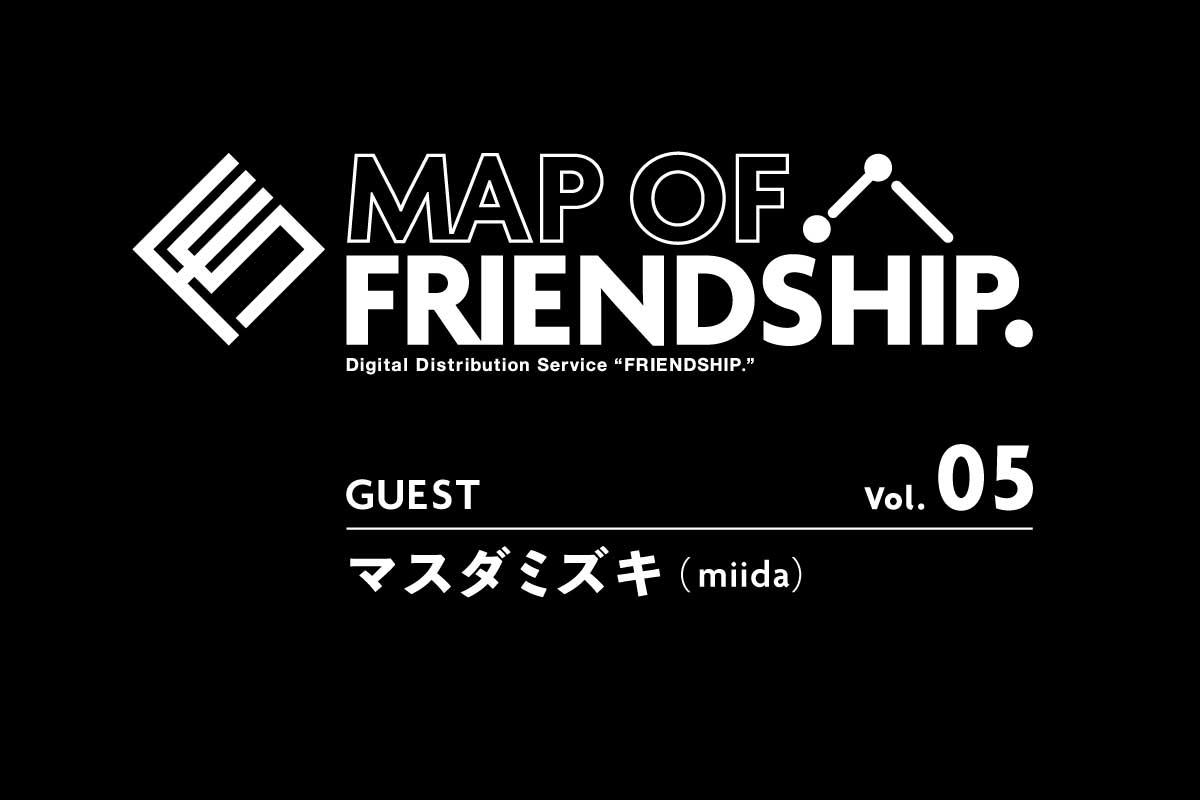 【MAP OF FRIENDSHIP. 】Vol.05 マスダミズキ（miida）